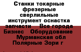 Станки токарные фрезерные сверлильные инструмент оснастка запчасти. - Все города Бизнес » Оборудование   . Мурманская обл.,Полярные Зори г.